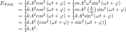 \begin{array}{cc}\hfill {E}_{\text{Total}}& =\frac{1}{2}k{A}^{2}{\text{cos}}^{2}\left(\omega t+\varphi \right)+\frac{1}{2}m{A}^{2}{\omega }^{2}{\text{sin}}^{2}\left(\omega t+\varphi \right)\hfill \\ & =\frac{1}{2}k{A}^{2}{\text{cos}}^{2}\left(\omega t+\varphi \right)+\frac{1}{2}m{A}^{2}\left(\frac{k}{m}\right){\text{sin}}^{2}\left(\omega t+\varphi \right)\hfill \\ & =\frac{1}{2}k{A}^{2}{\text{cos}}^{2}\left(\omega t+\varphi \right)+\frac{1}{2}k{A}^{2}{\text{sin}}^{2}\left(\omega t+\varphi \right)\hfill \\ & =\frac{1}{2}k{A}^{2}\left({\text{cos}}^{2}\left(\omega t+\varphi \right)+{\text{sin}}^{2}\left(\omega t+\varphi \right)\right)\hfill \\ & =\frac{1}{2}k{A}^{2}.\hfill \end{array}