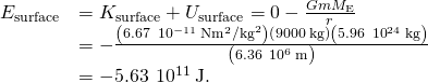 \begin{array}{cc}\hfill {E}_{\text{surface}}& ={K}_{\text{surface}}+{U}_{\text{surface}}=0-\frac{Gm{M}_{\text{E}}}{{r}^{}}\hfill \\ & =-\frac{\left(6.67\phantom{\rule{0.2em}{0ex}}×\phantom{\rule{0.2em}{0ex}}{10}^{-11}\phantom{\rule{0.2em}{0ex}}\text{N}·{\text{m}}^{2}{\text{/kg}}^{2}\right)\left(9000\phantom{\rule{0.2em}{0ex}}\text{kg}\right)\left(5.96\phantom{\rule{0.2em}{0ex}}×\phantom{\rule{0.2em}{0ex}}{10}^{24}\phantom{\rule{0.2em}{0ex}}\text{kg}\right)}{{\left(6.36\phantom{\rule{0.2em}{0ex}}×\phantom{\rule{0.2em}{0ex}}{10}^{6}\phantom{\rule{0.2em}{0ex}}\text{m}\right)}^{}}\hfill \\ & =-5.63\phantom{\rule{0.2em}{0ex}}×\phantom{\rule{0.2em}{0ex}}{10}^{11}\phantom{\rule{0.2em}{0ex}}\text{J}.\hfill \end{array}