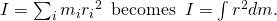 I=\sum _{i}{m}_{i}{r}_{i}{}^{2}\phantom{\rule{0.5em}{0ex}}\text{becomes}\phantom{\rule{0.5em}{0ex}}I=\int {r}^{2}dm.