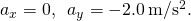 {a}_{x}=0,\phantom{\rule{0.5em}{0ex}}{a}_{y}=-2.0\phantom{\rule{0.2em}{0ex}}\text{m}\text{/}{\text{s}}^{2}.