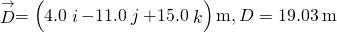 \stackrel{\to }{D}=\left(4.0\stackrel{^}{i}-11.0\stackrel{^}{j}+15.0\stackrel{^}{k}\right)\text{m},D=19.03\phantom{\rule{0.2em}{0ex}}\text{m}