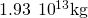 1.93\phantom{\rule{0.2em}{0ex}}×\phantom{\rule{0.2em}{0ex}}{10}^{13}\text{kg}