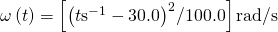 \omega \left(t\right)=\left[{\left(t{\text{s}}^{-1}-30.0\right)}^{2}\text{/}100.0\right]\text{rad}\text{/}\text{s}