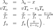 \begin{array}{ccc}\hfill {\lambda }_{\text{o}}& =\hfill & {\lambda }_{\text{s}}-\text{Δ}x\hfill \\ \hfill v{T}_{\text{o}}& =\hfill & v{T}_{\text{s}}-{v}_{\text{s}}{T}_{\text{s}}\hfill \\ \hfill \frac{v}{{f}_{\text{o}}}& =\hfill & \frac{v}{{f}_{\text{s}}}-\frac{{v}_{\text{s}}}{{f}_{\text{s}}}=\frac{v-{v}_{\text{s}}}{{f}_{\text{s}}}\hfill \\ \hfill {f}_{\text{o}}& =\hfill & {f}_{\text{s}}\left(\frac{v}{v-{v}_{\text{s}}}\right).\hfill \end{array}