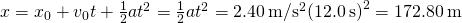 x={x}_{0}+{v}_{0}t+\frac{1}{2}a{t}^{2}=\frac{1}{2}a{t}^{2}=2.40\phantom{\rule{0.2em}{0ex}}\text{m/}{\text{s}}^{2}{\left(12.0\phantom{\rule{0.2em}{0ex}}\text{s}\right)}^{2}=172.80\phantom{\rule{0.2em}{0ex}}\text{m}