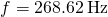 f=268.62\phantom{\rule{0.2em}{0ex}}\text{Hz}