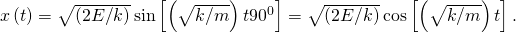 x\left(t\right)=\sqrt{\left(2E\text{/}k\right)}\phantom{\rule{0.2em}{0ex}}\text{sin}\left[\left(\sqrt{k\text{/}m}\right)t±{90}^{0}\right]=\text{±}\sqrt{\left(2E\text{/}k\right)}\phantom{\rule{0.2em}{0ex}}\text{cos}\left[\left(\sqrt{k\text{/}m}\right)t\right].