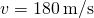 v=180\phantom{\rule{0.2em}{0ex}}\text{m/s}