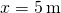 x=5\phantom{\rule{0.2em}{0ex}}\text{m}