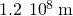 1.2\phantom{\rule{0.2em}{0ex}}×\phantom{\rule{0.2em}{0ex}}{10}^{8}\phantom{\rule{0.2em}{0ex}}\text{m}