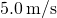 5.0\phantom{\rule{0.2em}{0ex}}\text{m}\text{/}\text{s}