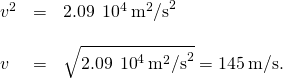 \begin{array}{ccc}{v}^{2}\hfill & =\hfill & 2.09\phantom{\rule{0.2em}{0ex}}×\phantom{\rule{0.2em}{0ex}}{10}^{4}\phantom{\rule{0.2em}{0ex}}{\text{m}}^{2}{\text{/s}}^{2}\hfill \\ \\ v\hfill & =\hfill & \sqrt{2.09\phantom{\rule{0.2em}{0ex}}×\phantom{\rule{0.2em}{0ex}}{10}^{4}{\phantom{\rule{0.2em}{0ex}}\text{m}}^{2}{\text{/s}}^{2}}=145\phantom{\rule{0.2em}{0ex}}\text{m/s}\text{.}\hfill \end{array}