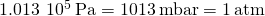 1.013\phantom{\rule{0.2em}{0ex}}×\phantom{\rule{0.2em}{0ex}}{10}^{5}\phantom{\rule{0.2em}{0ex}}\text{Pa}=1013\phantom{\rule{0.2em}{0ex}}\text{mbar}=1\phantom{\rule{0.2em}{0ex}}\text{atm}