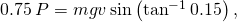 0.75\phantom{\rule{0.2em}{0ex}}P=mgv\phantom{\rule{0.2em}{0ex}}\text{sin}\left({\text{tan}}^{-1}\phantom{\rule{0.2em}{0ex}}0.15\right),