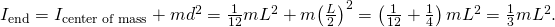 {I}_{\text{end}}={I}_{\text{center of mass}}+m{d}^{2}=\frac{1}{12}m{L}^{2}+m{\left(\frac{L}{2}\right)}^{2}=\left(\frac{1}{12}+\frac{1}{4}\right)m{L}^{2}=\frac{1}{3}m{L}^{2}.