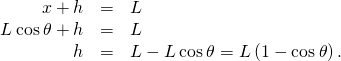 \begin{array}{ccc}\hfill x+h& =\hfill & L\hfill \\ \hfill L\phantom{\rule{0.2em}{0ex}}\text{cos}\phantom{\rule{0.2em}{0ex}}\theta +h& =\hfill & L\hfill \\ \hfill h& =\hfill & L-L\phantom{\rule{0.2em}{0ex}}\text{cos}\phantom{\rule{0.2em}{0ex}}\theta =L\left(1-\text{cos}\phantom{\rule{0.2em}{0ex}}\theta \right).\hfill \end{array}