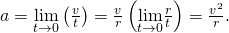 a=\underset{\text{Δ}t\to 0}{\text{lim}}\left(\frac{\text{Δ}v}{\text{Δ}t}\right)=\frac{v}{r}\left(\underset{\text{Δ}t\to 0}{\text{lim}}\frac{\text{Δ}r}{\text{Δ}t}\right)=\frac{{v}^{2}}{r}.