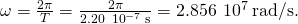 \omega =\frac{2\pi }{T}=\frac{2\pi }{2.20\phantom{\rule{0.2em}{0ex}}×\phantom{\rule{0.2em}{0ex}}{10}^{-7}\phantom{\rule{0.2em}{0ex}}\text{s}}=2.856\phantom{\rule{0.2em}{0ex}}×\phantom{\rule{0.2em}{0ex}}{10}^{7}\phantom{\rule{0.2em}{0ex}}\text{rad}\text{/}\text{s}.