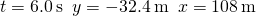 t=6.0\phantom{\rule{0.2em}{0ex}}\text{s}\phantom{\rule{0.5em}{0ex}}y=-32.4\phantom{\rule{0.2em}{0ex}}\text{m}\phantom{\rule{0.5em}{0ex}}x=108\phantom{\rule{0.2em}{0ex}}\text{m}