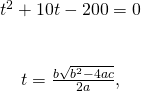 \begin{array}{c}{t}^{2}+10t-200=0\\ \\ \\ t=\frac{\text{−}b±\sqrt{{b}^{2}-4ac}}{2a},\end{array}