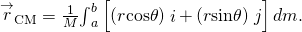 {\stackrel{\to }{r}}_{\text{CM}}=\frac{1}{M}{\int }_{a}^{b}\left[\left(r\text{cos}\theta \right)\stackrel{^}{i}+\left(r\text{sin}\theta \right)\stackrel{^}{j}\right]dm.