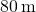 80\phantom{\rule{0.2em}{0ex}}\text{m}