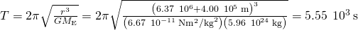 T=2\pi \sqrt{\frac{{r}^{3}}{G{M}_{\text{E}}}}=2\pi \sqrt{\frac{{\left(6.37\phantom{\rule{0.2em}{0ex}}×\phantom{\rule{0.2em}{0ex}}{10}^{6}+4.00\phantom{\rule{0.2em}{0ex}}×\phantom{\rule{0.2em}{0ex}}{10}^{5}\phantom{\rule{0.2em}{0ex}}\text{m}\right)}^{3}}{\left(6.67\phantom{\rule{0.2em}{0ex}}×\phantom{\rule{0.2em}{0ex}}{10}^{-11}\phantom{\rule{0.2em}{0ex}}\text{N}·{\text{m}}^{2}{\text{/kg}}^{2}\right)\left(5.96\phantom{\rule{0.2em}{0ex}}×\phantom{\rule{0.2em}{0ex}}{10}^{24}\phantom{\rule{0.2em}{0ex}}\text{kg}\right)}}=5.55\phantom{\rule{0.2em}{0ex}}×\phantom{\rule{0.2em}{0ex}}{10}^{3}\phantom{\rule{0.2em}{0ex}}\text{s}