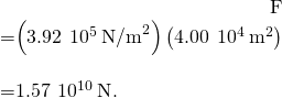 \begin{array}{}\\ \hfill F& =\left(3.92\phantom{\rule{0.2em}{0ex}}×\phantom{\rule{0.2em}{0ex}}{10}^{5}\phantom{\rule{0.2em}{0ex}}{\text{N/m}}^{2}\right)\left(4.00\phantom{\rule{0.2em}{0ex}}×\phantom{\rule{0.2em}{0ex}}{10}^{4}\phantom{\rule{0.2em}{0ex}}{\text{m}}^{2}\right)\hfill \\ & =1.57\phantom{\rule{0.2em}{0ex}}×\phantom{\rule{0.2em}{0ex}}{10}^{10}\phantom{\rule{0.2em}{0ex}}\text{N}\text{.}\hfill \end{array}