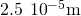 2.5\phantom{\rule{0.2em}{0ex}}×\phantom{\rule{0.2em}{0ex}}{10}^{-5}\text{m}