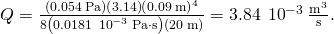 Q=\frac{\left(0.054\phantom{\rule{0.2em}{0ex}}\text{Pa}\right)\left(3.14\right){\left(0.09\phantom{\rule{0.2em}{0ex}}\text{m}\right)}^{4}}{8\left(0.0181\phantom{\rule{0.2em}{0ex}}×\phantom{\rule{0.2em}{0ex}}{10}^{-3}\phantom{\rule{0.2em}{0ex}}\text{Pa}\cdot \text{s}\right)\left(20\phantom{\rule{0.2em}{0ex}}\text{m}\right)}=3.84\phantom{\rule{0.2em}{0ex}}×\phantom{\rule{0.2em}{0ex}}{10}^{-3}\phantom{\rule{0.2em}{0ex}}\frac{{\text{m}}^{3}}{\text{s}}.