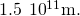 1.5\phantom{\rule{0.2em}{0ex}}×\phantom{\rule{0.2em}{0ex}}{10}^{11}\text{m.}