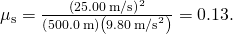 {\mu }_{\text{s}}=\frac{{\left(25.00\phantom{\rule{0.2em}{0ex}}\text{m/s}\right)}^{2}}{\left(500.0\phantom{\rule{0.2em}{0ex}}\text{m}\right)\left(9.80\phantom{\rule{0.2em}{0ex}}{\text{m/s}}^{2}\right)}=0.13.