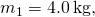 {m}_{1}=4.0\phantom{\rule{0.2em}{0ex}}\text{kg,}