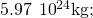 5.97\phantom{\rule{0.2em}{0ex}}×\phantom{\rule{0.2em}{0ex}}{10}^{24}\text{kg;}