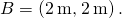 B=\left(2\phantom{\rule{0.2em}{0ex}}\text{m,}\phantom{\rule{0.2em}{0ex}}2\phantom{\rule{0.2em}{0ex}}\text{m}\right)\text{.}