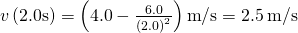 v\left(2.0\text{s}\right)=\left(4.0-\frac{6.0}{{\left(2.0\right)}^{2}}\right)\text{m}\text{/}\text{s}=2.5\phantom{\rule{0.2em}{0ex}}\text{m}\text{/}\text{s}