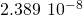 2.389\phantom{\rule{0.2em}{0ex}}×\phantom{\rule{0.2em}{0ex}}{10}^{-8}