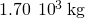 1.70\phantom{\rule{0.2em}{0ex}}×\phantom{\rule{0.2em}{0ex}}{10}^{3}\phantom{\rule{0.2em}{0ex}}\text{kg}