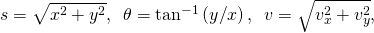 s=\sqrt{{x}^{2}+{y}^{2}},\phantom{\rule{0.5em}{0ex}}\theta ={\text{tan}}^{-1}\left(y\text{/}x\right),\phantom{\rule{0.5em}{0ex}}v=\sqrt{{v}_{x}^{2}+{v}_{y}^{2}},