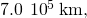 7.0\phantom{\rule{0.2em}{0ex}}\text{×}\phantom{\rule{0.2em}{0ex}}{10}^{5}\phantom{\rule{0.2em}{0ex}}\text{km,}