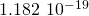 1.182\phantom{\rule{0.2em}{0ex}}×\phantom{\rule{0.2em}{0ex}}{10}^{-19}