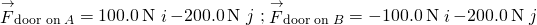 {\stackrel{\to }{F}}_{\text{door on}\phantom{\rule{0.2em}{0ex}}A}=100.0\phantom{\rule{0.2em}{0ex}}\text{N}\stackrel{^}{i}-200.0\phantom{\rule{0.2em}{0ex}}\text{N}\stackrel{^}{j}\phantom{\rule{0.2em}{0ex}}\text{;}\phantom{\rule{0.2em}{0ex}}{\stackrel{\to }{F}}_{\text{door on}\phantom{\rule{0.2em}{0ex}}B}=-100.0\phantom{\rule{0.2em}{0ex}}\text{N}\stackrel{^}{i}-200.0\phantom{\rule{0.2em}{0ex}}\text{N}\stackrel{^}{j}