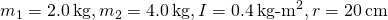 {m}_{1}=2.0\phantom{\rule{0.2em}{0ex}}\text{kg},{m}_{2}=4.0\phantom{\rule{0.2em}{0ex}}\text{kg},I=0.4\phantom{\rule{0.2em}{0ex}}{\text{kg-m}}^{2},r=20\phantom{\rule{0.2em}{0ex}}\text{cm}