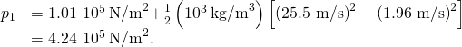 \begin{array}{cc}\hfill {p}_{1}& =1.01\phantom{\rule{0.2em}{0ex}}×\phantom{\rule{0.2em}{0ex}}{10}^{5}\phantom{\rule{0.2em}{0ex}}{\text{N/m}}^{2}\text{+}\frac{1}{2}\left({10}^{3}\phantom{\rule{0.2em}{0ex}}{\text{kg/m}}^{3}\right)\left[{\text{(25.5 m/s)}}^{2}-{\text{(1.96 m/s)}}^{2}\right]\hfill \\ & =4.24\phantom{\rule{0.2em}{0ex}}×\phantom{\rule{0.2em}{0ex}}{10}^{5}\phantom{\rule{0.2em}{0ex}}{\text{N/m}}^{2}.\hfill \end{array}