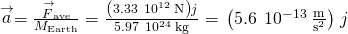 \stackrel{\to }{a}=\frac{\text{−}{\stackrel{\to }{F}}_{\text{ave}}}{{M}_{\text{Earth}}}=\frac{\text{−}\left(3.33\phantom{\rule{0.2em}{0ex}}×\phantom{\rule{0.2em}{0ex}}{10}^{12}\phantom{\rule{0.2em}{0ex}}\text{N}\right)\stackrel{^}{j}}{5.97\phantom{\rule{0.2em}{0ex}}×\phantom{\rule{0.2em}{0ex}}{10}^{24}\phantom{\rule{0.2em}{0ex}}\text{kg}}=\text{−}\left(5.6\phantom{\rule{0.2em}{0ex}}×\phantom{\rule{0.2em}{0ex}}{10}^{-13}\phantom{\rule{0.2em}{0ex}}\frac{\text{m}}{{\text{s}}^{2}}\right)\stackrel{^}{j}