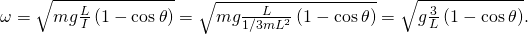 \omega =\sqrt{mg\frac{L}{I}\left(1-\text{cos}\phantom{\rule{0.2em}{0ex}}\theta \right)}=\sqrt{mg\frac{L}{1\text{/}3m{L}^{2}}\left(1-\text{cos}\phantom{\rule{0.2em}{0ex}}\theta \right)}=\sqrt{g\frac{3}{L}\left(1-\text{cos}\phantom{\rule{0.2em}{0ex}}\theta \right)}.