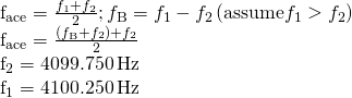 \begin{array}{}\\ \\ {f}_{\text{ace}}=\frac{{f}_{1}+{f}_{2}}{2};{f}_{\text{B}}={f}_{1}-{f}_{2}\left(\text{assume}{f}_{1}>{f}_{2}\right)\hfill \\ {f}_{\text{ace}}=\frac{\left({f}_{\text{B}}+{f}_{2}\right)+{f}_{2}}{2}⇒\hfill \\ {f}_{2}=4099.750\phantom{\rule{0.2em}{0ex}}\text{Hz}\hfill \\ {f}_{1}=4100.250\phantom{\rule{0.2em}{0ex}}\text{Hz}\hfill \end{array}