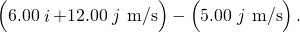 \left(6.00\stackrel{^}{i}+12.00\stackrel{^}{j}\phantom{\rule{0.2em}{0ex}}\text{m/s}\right)-\left(5.00\stackrel{^}{j}\phantom{\rule{0.2em}{0ex}}\text{m/s}\right).