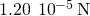 1.20\phantom{\rule{0.2em}{0ex}}×\phantom{\rule{0.2em}{0ex}}{10}^{-5}\phantom{\rule{0.2em}{0ex}}\text{N}