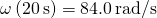 \omega \left(20\phantom{\rule{0.2em}{0ex}}\text{s}\right)=84.0\phantom{\rule{0.2em}{0ex}}\text{rad}\text{/}\text{s}